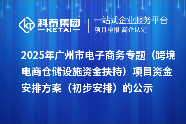 2025年廣州市電子商務(wù)專題（跨境電商倉儲設(shè)施資金扶持）項(xiàng)目資金安排方案（初步安排）的公示