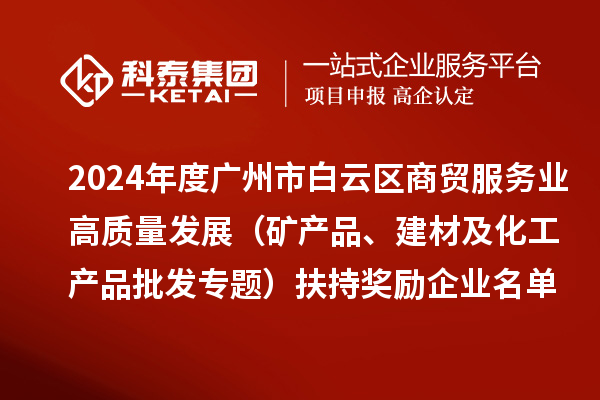 2024年度廣州市白云區(qū)商貿(mào)服務(wù)業(yè)高質(zhì)量發(fā)展（礦產(chǎn)品、建材及化工產(chǎn)品批發(fā)專題）扶持獎勵企業(yè)名單的公示