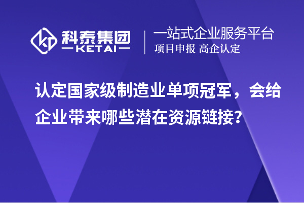 認(rèn)定國(guó)家級(jí)制造業(yè)單項(xiàng)冠軍，會(huì)給企業(yè)帶來(lái)哪些潛在資源鏈接？