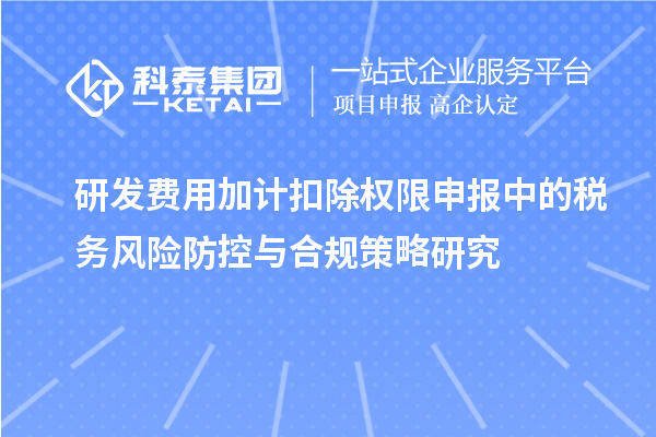 研發(fā)費(fèi)用加計(jì)扣除權(quán)限申報(bào)中的稅務(wù)風(fēng)險(xiǎn)防控與合規(guī)策略研究