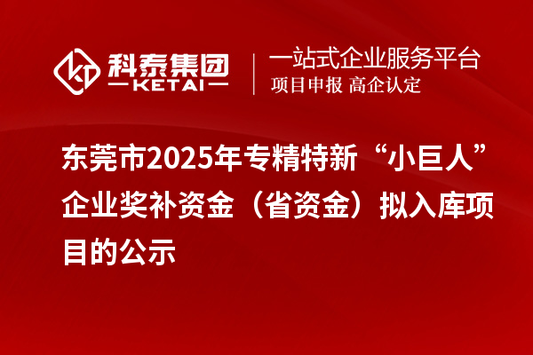 東莞市2025年專精特新“小巨人”企業(yè)獎補資金（省資金）擬入庫項目的公示