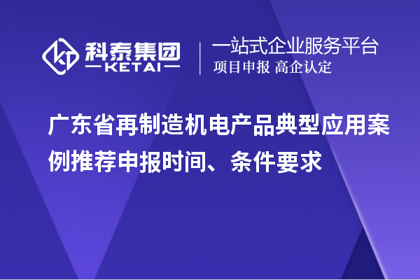 廣東省再制造機(jī)電產(chǎn)品典型應(yīng)用案例推薦申報(bào)時(shí)間、條件要求