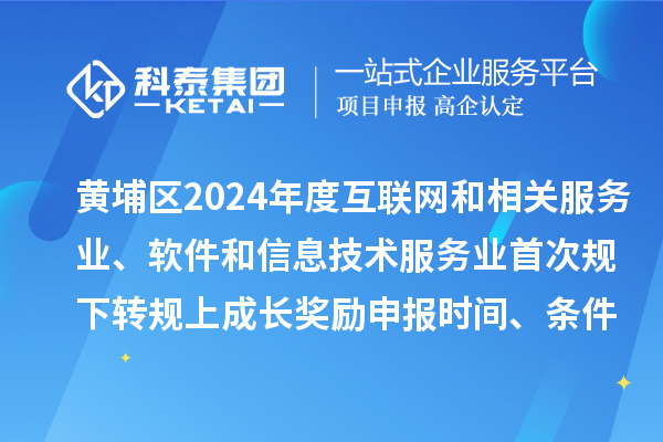 黃埔區(qū)2024年度互聯(lián)網(wǎng)和相關服務業(yè)、軟件和信息技術服務業(yè)首次規(guī)下轉規(guī)上成長獎勵申報時間、條件要求、資助標準