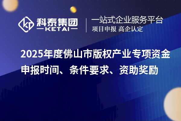 2025年度佛山市版權(quán)產(chǎn)業(yè)專項資金申報時間、條件要求、資助獎勵
