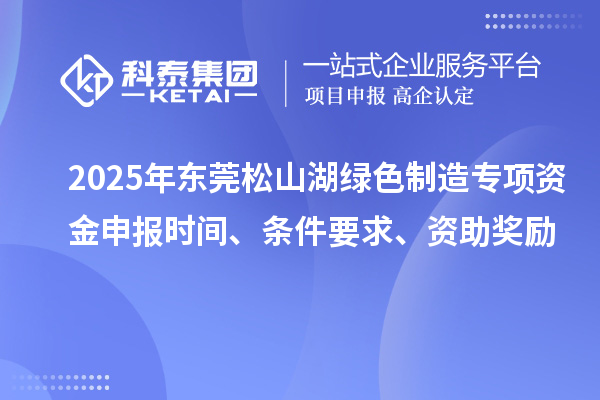 2025年東莞松山湖綠色制造專項(xiàng)資金申報(bào)時(shí)間、條件要求、資助獎(jiǎng)勵(lì)