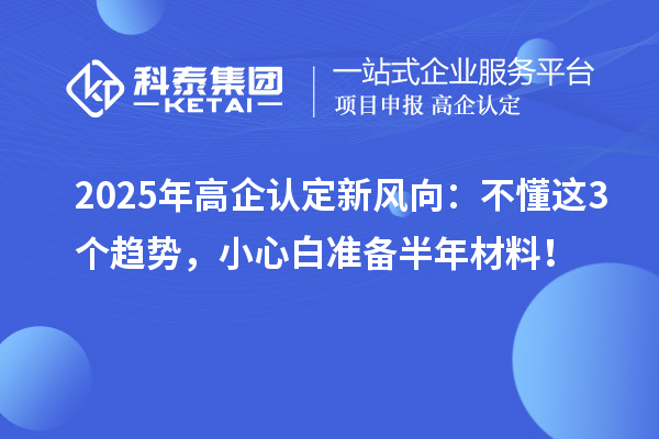 2025年高企認(rèn)定新風(fēng)向：不懂這3個趨勢，小心白準(zhǔn)備半年材料！