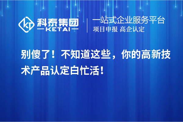 別傻了！不知道這些，你的高新技術(shù)產(chǎn)品認定白忙活！