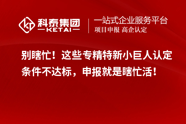 別瞎忙！這些專精特新小巨人認(rèn)定條件不達(dá)標(biāo)，申報就是瞎忙活！