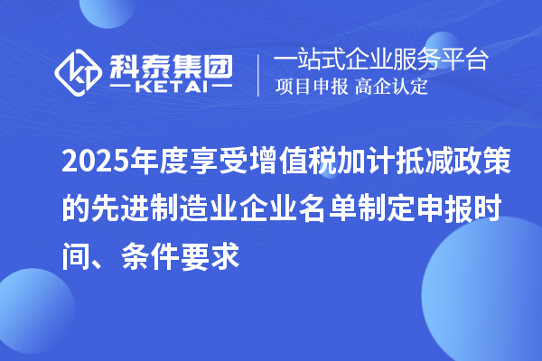 2025年度享受增值稅加計(jì)抵減政策的先進(jìn)制造業(yè)企業(yè)名單制定申報(bào)時(shí)間、條件要求