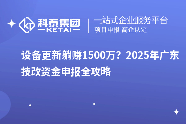 設(shè)備更新躺賺1500萬？2025年廣東技改資金申報(bào)全攻略