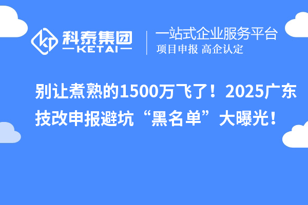 別讓煮熟的1500萬飛了！2025廣東技改申報(bào)避坑“黑名單”大曝光！