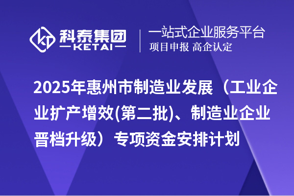 2025年惠州市制造業(yè)發(fā)展（工業(yè)企業(yè)擴(kuò)產(chǎn)增效(第二批)、制造業(yè)企業(yè)晉檔升級）專項資金安排計劃