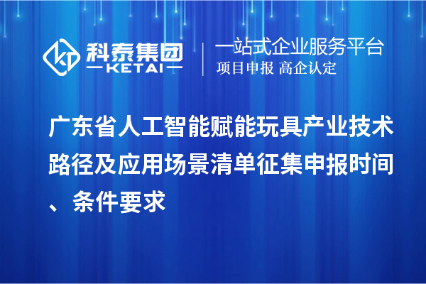 廣東省人工智能賦能玩具產(chǎn)業(yè)技術(shù)路徑及應(yīng)用場(chǎng)景清單征集申報(bào)時(shí)間、條件要求