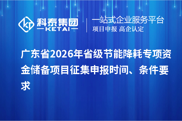 廣東省2026年省級(jí)節(jié)能降耗專項(xiàng)資金儲(chǔ)備項(xiàng)目征集申報(bào)時(shí)間、條件要求