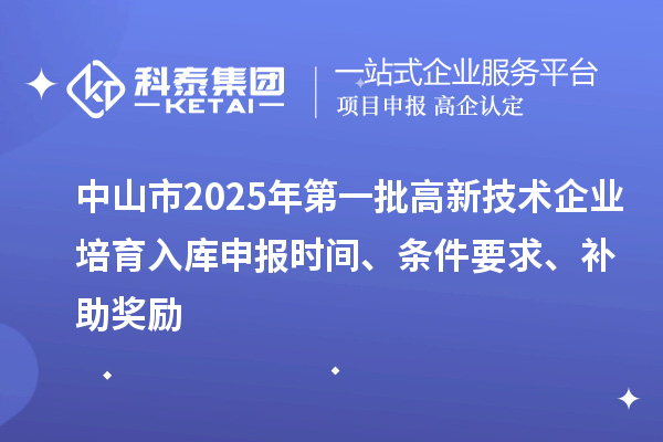 中山市2025年第一批高新技術(shù)企業(yè)培育入庫(kù)申報(bào)時(shí)間、條件要求、補(bǔ)助獎(jiǎng)勵(lì)