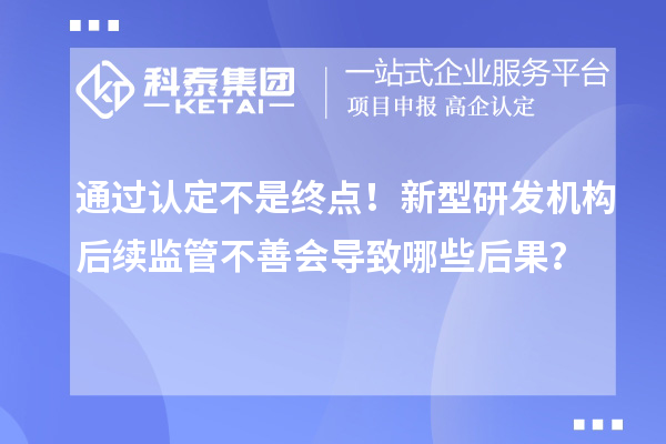 通過認定不是終點！新型研發(fā)機構后續(xù)監(jiān)管不善會導致哪些后果？