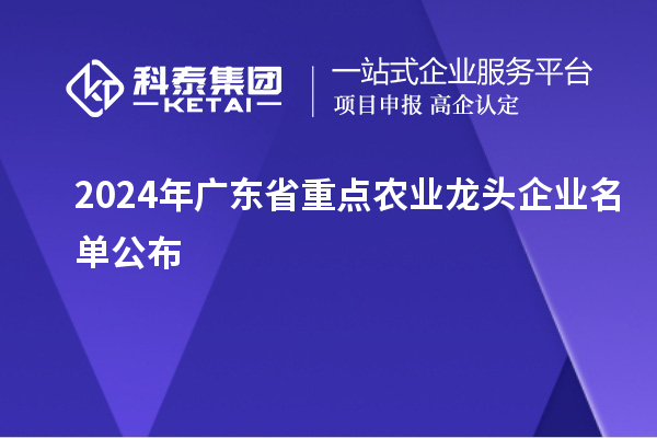 2024年廣東省重點農(nóng)業(yè)龍頭企業(yè)名單公布