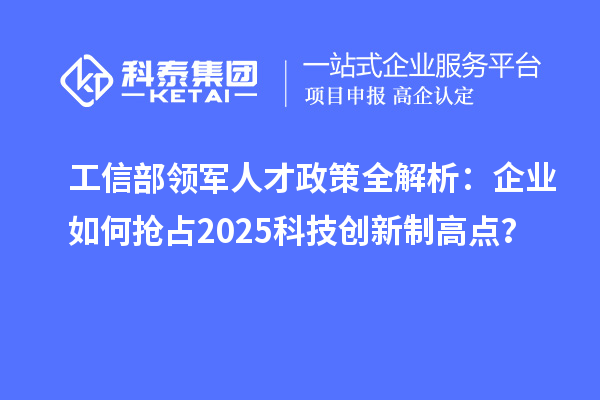 工信部領軍人才政策全解析：企業(yè)如何搶占2025科技創(chuàng)新制高點？