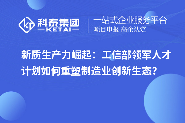 新質生產力崛起：工信部領軍人才計劃如何重塑制造業(yè)創(chuàng)新生態(tài)？