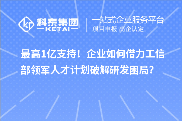 最高1億支持！企業(yè)如何借力工信部領軍人才計劃破解研發(fā)困局？