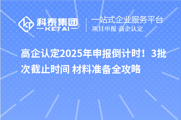 高企認(rèn)定2025年申報(bào)倒計(jì)時(shí)！3批次截止時(shí)間+材料準(zhǔn)備全攻略