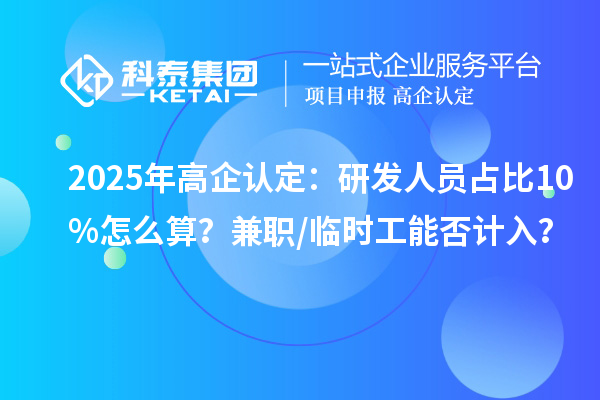 2025年高企認定：研發(fā)人員占比10%怎么算？兼職/臨時工能否計入？