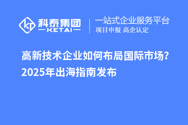 高新技術(shù)企業(yè)如何布局國(guó)際市場(chǎng)？2025年出海指南發(fā)布