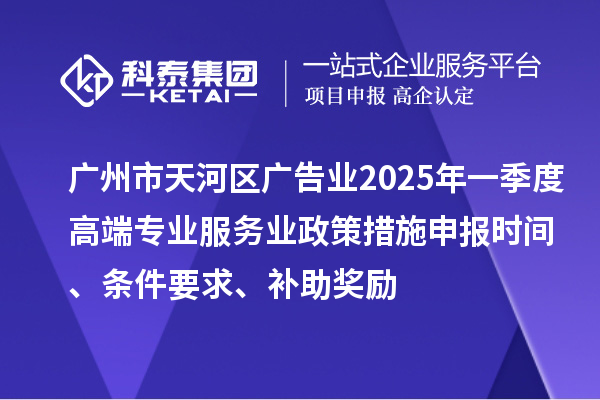 廣州市天河區(qū)廣告業(yè)2025年一季度高端專業(yè)服務(wù)業(yè)政策措施申報時間、條件要求、補(bǔ)助獎勵
