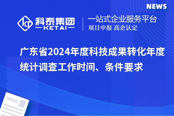 廣東省2024年度科技成果轉(zhuǎn)化年度統(tǒng)計調(diào)查工作時間、條件要求