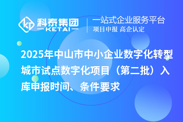 2025年中山市中小企業(yè)數(shù)字化轉(zhuǎn)型城市試點(diǎn)數(shù)字化項(xiàng)目（第二批）入庫(kù)申報(bào)時(shí)間、條件要求