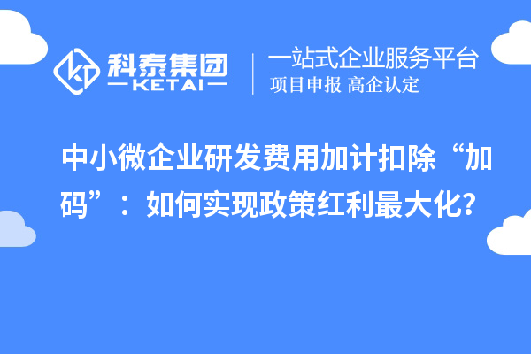 中小微企業(yè)研發(fā)費(fèi)用加計(jì)扣除“加碼”：如何實(shí)現(xiàn)政策紅利最大化？