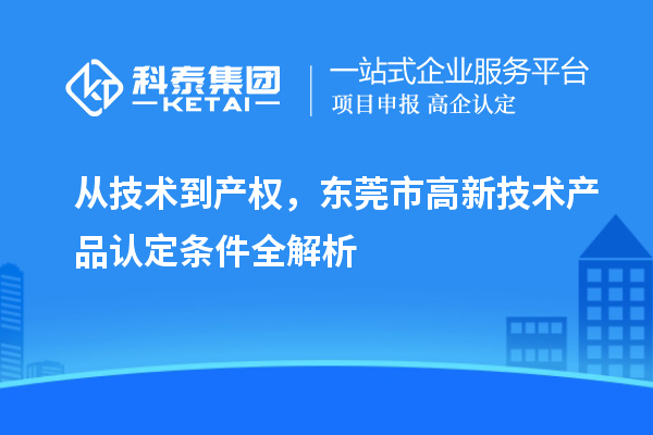 從技術(shù)到產(chǎn)權(quán)，東莞市高新技術(shù)產(chǎn)品認(rèn)定條件全解析