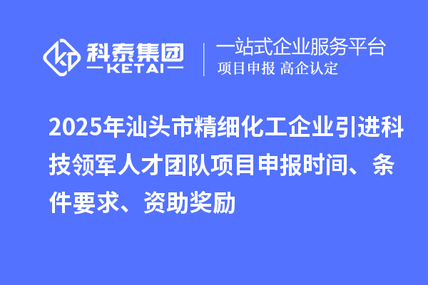 2025年汕頭市精細(xì)化工企業(yè)引進(jìn)科技領(lǐng)軍人才團(tuán)隊(duì)項(xiàng)目申報(bào)時(shí)間、條件要求、資助獎(jiǎng)勵(lì)