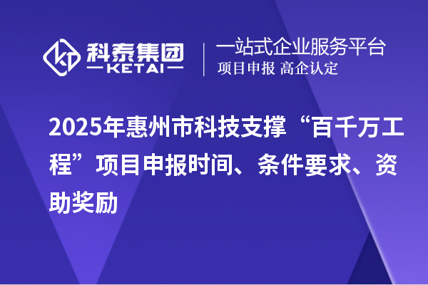 2025年惠州市科技支撐“百千萬(wàn)工程”項(xiàng)目申報(bào)時(shí)間、條件要求、資助獎(jiǎng)勵(lì)