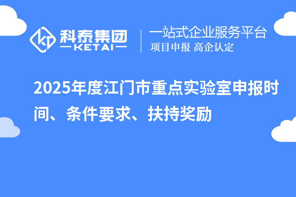 2025年度江門市重點(diǎn)實(shí)驗(yàn)室申報(bào)時(shí)間、條件要求、扶持獎(jiǎng)勵(lì)