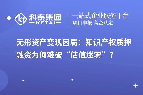 無形資產(chǎn)變現(xiàn)困局：知識產(chǎn)權質(zhì)押融資為何難破“估值迷霧”？