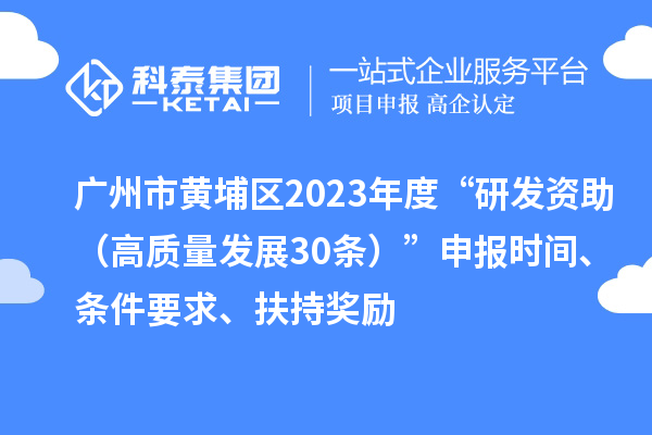 廣州市黃埔區(qū)2023年度“研發(fā)資助（高質(zhì)量發(fā)展30條）”申報時間、條件要求、扶持獎勵