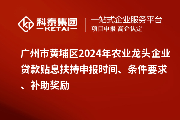 廣州市黃埔區(qū)2024年農(nóng)業(yè)龍頭企業(yè)貸款貼息扶持申報(bào)時(shí)間、條件要求、補(bǔ)助獎(jiǎng)勵(lì)