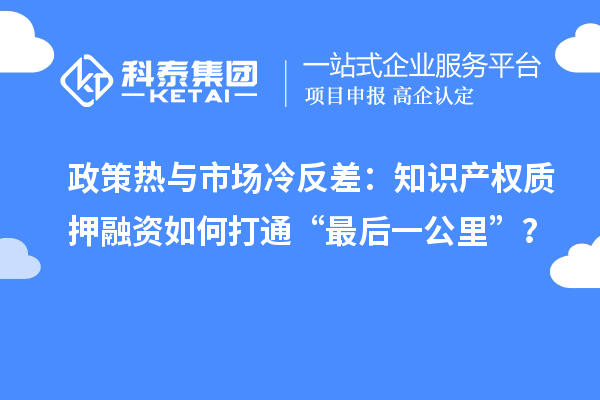 政策熱與市場冷反差：知識產(chǎn)權(quán)質(zhì)押融資如何打通“最后一公里”？