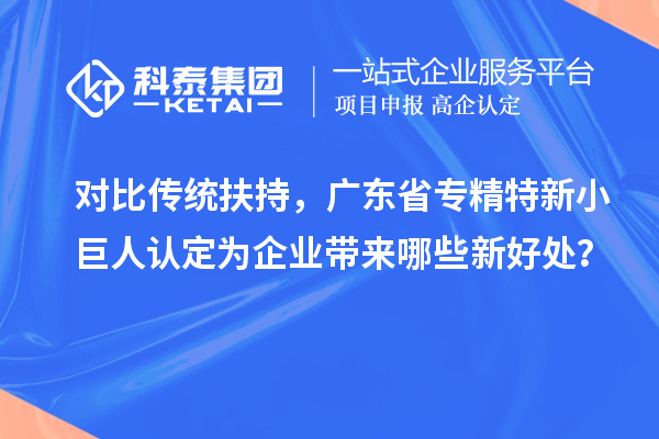 對(duì)比傳統(tǒng)扶持，廣東省專精特新小巨人認(rèn)定為企業(yè)帶來(lái)哪些新好處？