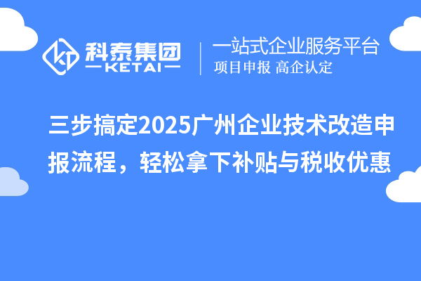 三步搞定2025廣州企業(yè)技術(shù)改造申報(bào)流程，輕松拿下補(bǔ)貼與稅收優(yōu)惠