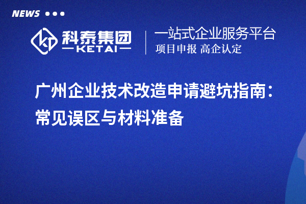 廣州企業(yè)技術改造申請避坑指南：常見誤區(qū)與材料準備