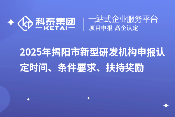 2025年揭陽市新型研發(fā)機構申報認定時間、條件要求、扶持獎勵