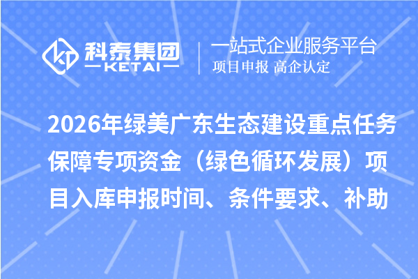 2026年綠美廣東生態(tài)建設(shè)重點(diǎn)任務(wù)保障專項(xiàng)資金（綠色循環(huán)發(fā)展）項(xiàng)目入庫申報(bào)時(shí)間、條件要求、補(bǔ)助獎(jiǎng)勵(lì)