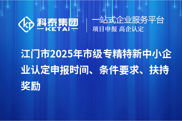 江門市2025年市級專精特新中小企業(yè)認(rèn)定申報(bào)時(shí)間、條件要求、扶持獎勵