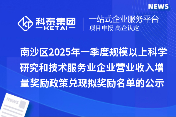 南沙區(qū)2025年一季度規(guī)模以上科學研究和技術服務業(yè)企業(yè)營業(yè)收入增量獎勵政策兌現(xiàn)擬獎勵名單的公示