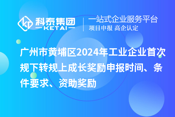 廣州市黃埔區(qū)2024年工業(yè)企業(yè)首次規(guī)下轉(zhuǎn)規(guī)上成長獎勵申報時間、條件要求、資助獎勵