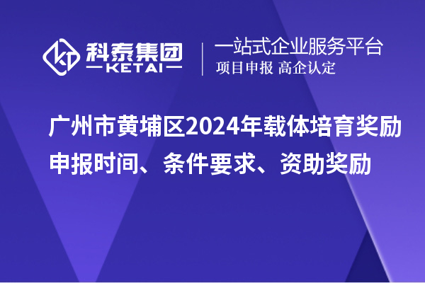 廣州市黃埔區(qū)2024年載體培育獎(jiǎng)勵(lì)申報(bào)時(shí)間、條件要求、資助獎(jiǎng)勵(lì)