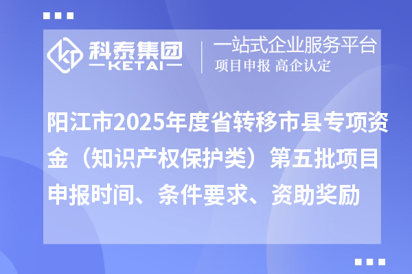 陽江市2025年度省轉(zhuǎn)移市縣專項資金（知識產(chǎn)權(quán)保護類）第五批項目申報時間、條件要求、資助獎勵
