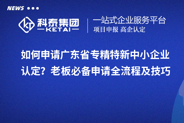 如何申請(qǐng)廣東省專(zhuān)精特新中小企業(yè)認(rèn)定？老板必備申請(qǐng)全流程及技巧